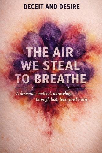 The Air We Steal To Breathe: A desperate mother's unraveling through lust, lies, and ruin