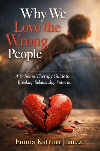 Why We Love the Wrong People: A Schema Therapy Guide to Breaking Relationship Patterns