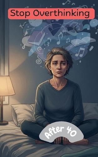 Stop Overthinking After 40: A Practical System to Break Negative Thought Loops, Reduce Stress, and Regain Mental Clarity: - A Step-by-Step Guide to Managing Anxiety and Reducing Mental Noise