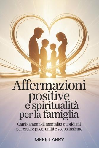 Affermazioni positive e spiritualità per la famiglia: Cambiamenti di mentalità quotidiani per creare pace, unità e scopo insieme