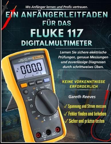 Ein Anfängerleitfaden Für Das Fluke 117 Digitalmultimeter: Lerne sichere elektrische Tests, genaue Messungen, sichere Diagnosen durch schrittweise Übung Keine vorherige Erfahrung erforderlich