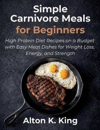 Simple Carnivore Meals for Beginners: High Protein Diet Recipes on a Budget with Easy Meat Dishes for Weight Loss, Energy, and Strength