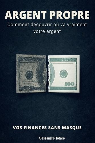 ARGENT PROPRE - Vos finances sans masque: Comment découvrir où va vraiment votre argent
