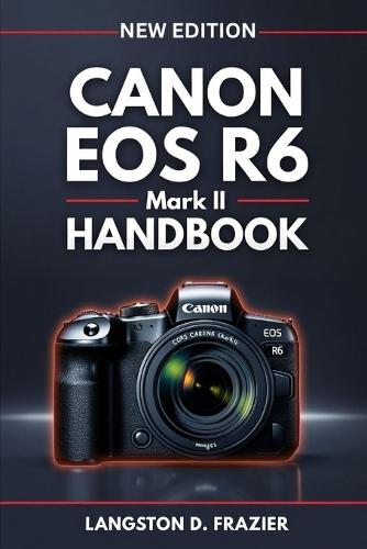 Canon EOS R6 Mark II Handbook: A Step-by-Step Beginner's Guide to Photography, Video, Autofocus, and Camera Setup