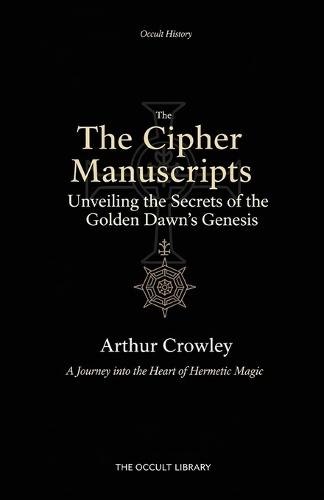The Cipher Manuscripts: Unveiling the Secrets of the Golden Dawn's Genesis: A Journey into the Heart of Hermetic Magic
