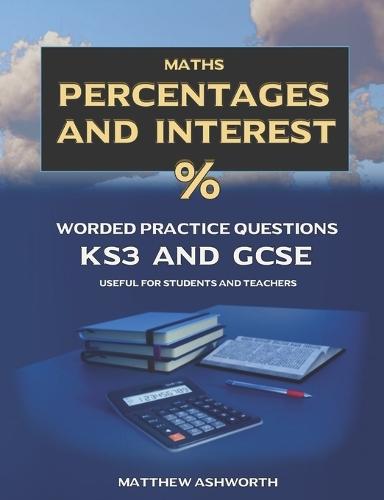 Maths: Percentages and Interest: Worded Practice Questions with Answers and Explanations for Key Stage 3 and GCSE levels.