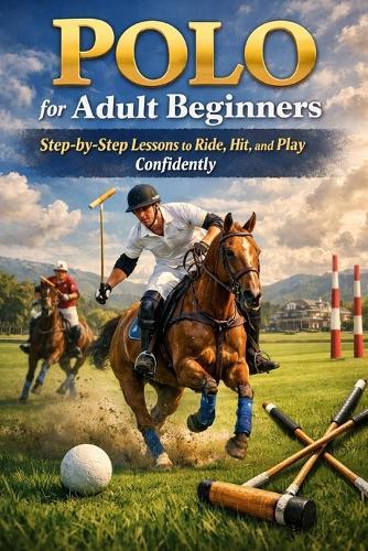 Polo for Adult Beginners: Step-by-Step Lessons to Ride, Hit, and Play Confidently