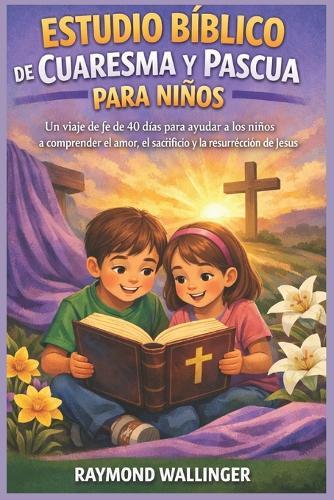 Estudio Bíblico de Cuaresma Y Pascua Para Niños: Un viaje de fe de 40 días para ayudar a los niños a comprender el amor, el sacrificio y la resurrección de Jesús