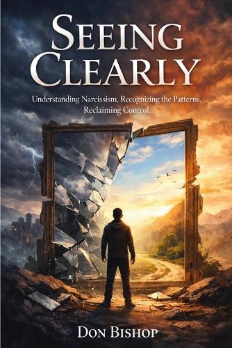 Seeing Clearly: Understanding Narcissism. Recognizing the Patterns. Reclaiming Control
