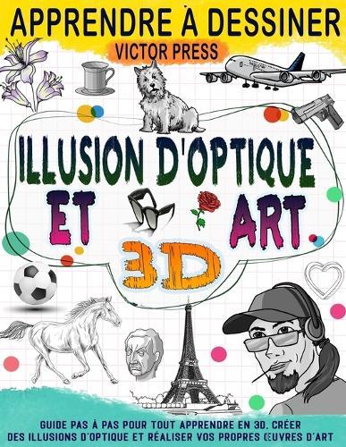 Apprendre à dessiner l'art 3D et des illusions d'optique: Créez vos propres oeuvres d'art grâce à ce guide étape par étape pour tout apprendre en 3D et créer des illusions d'optique.