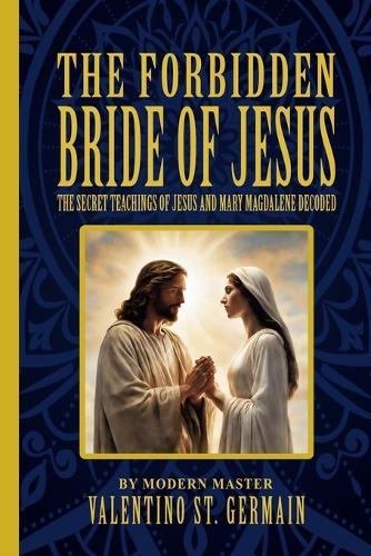 The Forbidden Bride of Jesus: The Secret Teachings of Jesus and Mary Magdalene Decoded
