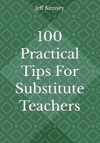 100 Practical Tips For Substitute Teachers: The Quick Read!