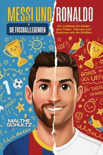 Messi Und Ronaldo: DIE FUSSBALLLEGENDEN: Ein Leitfaden für Kinder zum Treten, Träumen und Gewinnen wie die Größten
