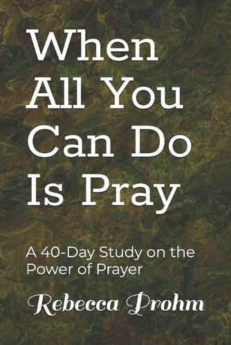 When All You Can Do Is Pray: A 40-Day Study on the Power of Prayer