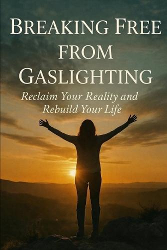 Breaking Free from Gaslighting: Reclaim Your Reality and Rebuild Your Life