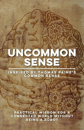 Uncommon Sense Inspired by Thomas Paine's Common Sense: Practical Wisdom for Communication Skills, Critical Thinking, Empathy, Freedom, and Collaborative Problem-Solving in a Connected World Without Being a Robot