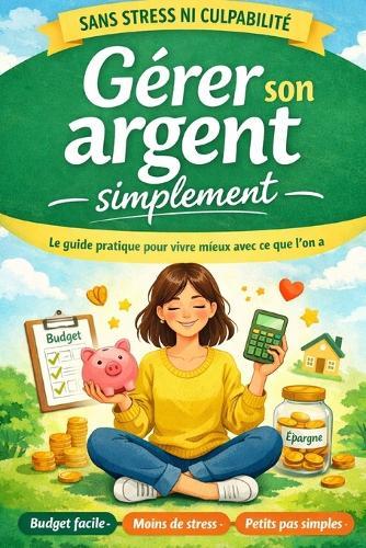 Gérer son argent simplement Sans stress ni culpabilité: Budget facile et finances personnelles claires, même avec un petit revenu