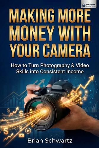 Making More Money With Your Camera: How to Turn Photography & Video Skills into Consistent Income