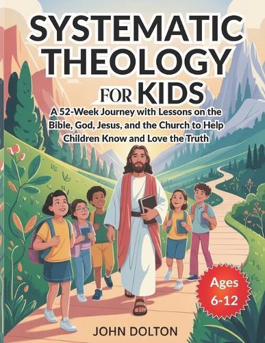 Systematic Theology for Kids ages 6-12: A 52-Week Journey with Lessons on the Bible, God, Jesus, and the Church to Help Children Know and Love the Truth