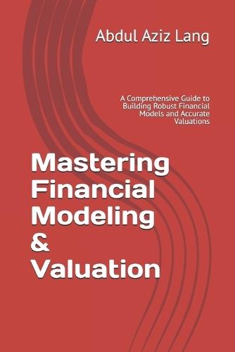 Mastering Financial Modeling & Valuation: A Comprehensive Guide to Building Robust Financial Models and Accurate Valuations