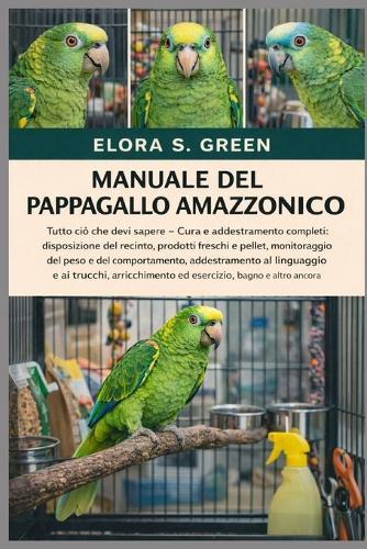 Manuale del Pappagallo Amazzonico: Tutto ciò che devi sapere - Cura e addestramento completi: disposizione del recinto, prodotti freschi e pellet, monitoraggio del peso e del comportamento, addestramento al linguaggio e ai trucchi, arricchimento