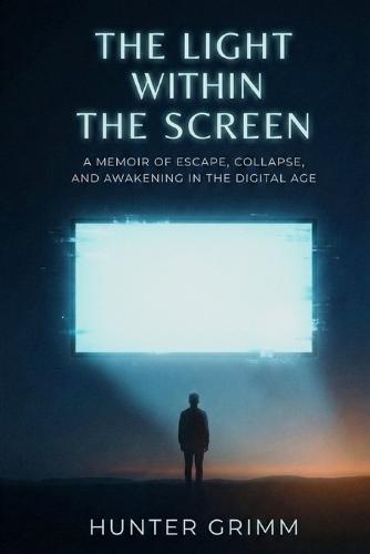 The Light Within the Screen: A Memoir of Escape, Collapse, and Awakening in the Digital Age