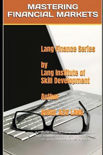 Mastering Financial Markets: A Practical Guide to Instruments, Institutions, and Strategies developing an understanding of Equity, Debt, Derivatives, and Risk