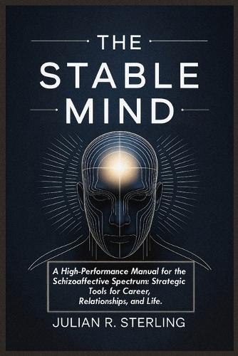 The Stable Mind: A High-Performance Manual for the Schizoaffective Spectrum: Strategic Tools for Career, Relationships, and Life