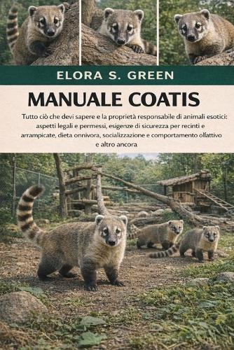 Manuale Coatis: Tutto ciò che devi sapere e la proprietà responsabile di animali esotici: aspetti legali e permessi, esigenze di sicurezza per recinti e arrampicate, dieta onnivora, socializzazione e comportamento olfattivo e altro ancora
