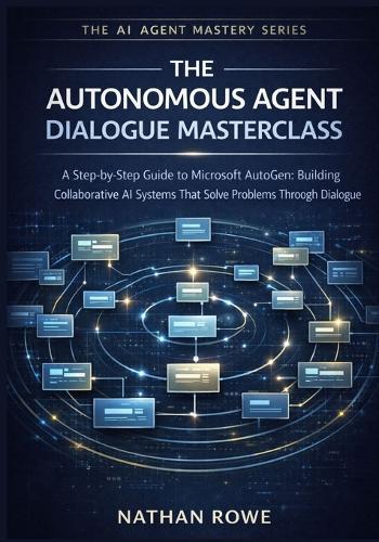 The Autonomous Agent Dialogue Masterclass: A Step-by-Step Guide to Microsoft AutoGen: Building Collaborative AI Systems that Solve Problems Through Dialogue. (The AI Agent Mastery Series - Book 4).