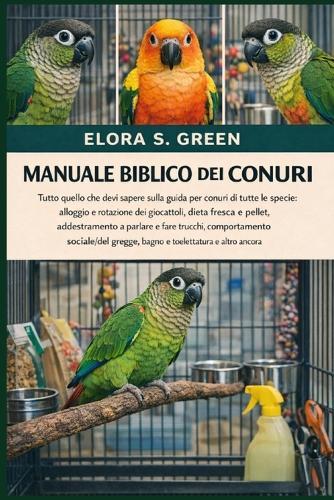 Manuale Biblico Dei Conuri: Tutto quello che devi sapere sulla guida per conuri di tutte le specie: alloggio e rotazione dei giocattoli, dieta fresca e pellet, addestramento a parlare e fare trucchi, comportamento sociale/del gregge, bagno e