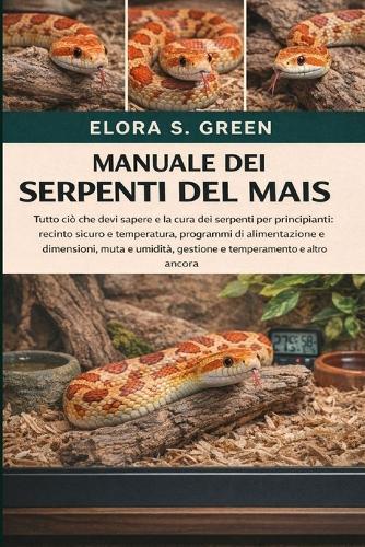 Manuale Dei Serpenti del Mais: Tutto ciò che devi sapere e la cura dei serpenti per principianti: recinto sicuro e temperatura, programmi di alimentazione e dimensioni, muta e umidità, gestione e temperamento e altro ancora