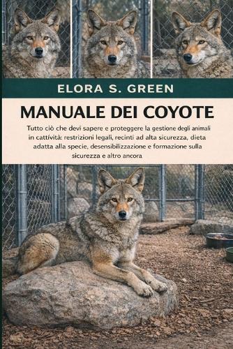 Manuale Dei Coyote: Tutto ciò che devi sapere e proteggere la gestione degli animali in cattività restrizioni legali, recinti ad alta sicurezza, dieta adatta alla specie, desensibilizzazione e formazione sulla sicurezza e altro ancora
