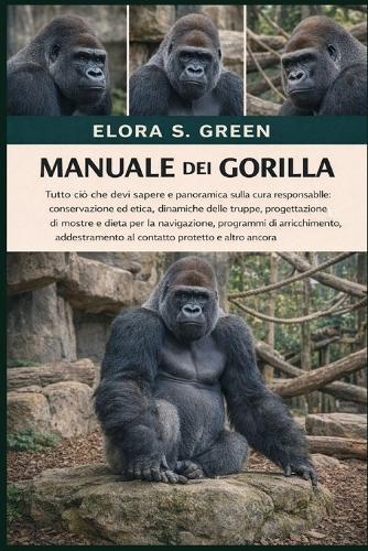 Manuale Dei Gorilla: Tutto ciò che devi sapere e panoramica sulla cura responsabile: conservazione ed etica, dinamiche delle truppe, progettazione di mostre e dieta per la navigazione, programmi di arricchimento, addestramento al contatto protetto e