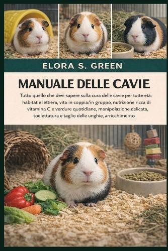 Manuale Delle Cavie: Tutto quello che devi sapere sulla cura delle cavie per tutte le età habitat e lettiera, vita in coppia/in gruppo, nutrizione ricca di vitamina C e verdure quotidiane, manipolazione delicata, toelettatura e taglio delle unghie