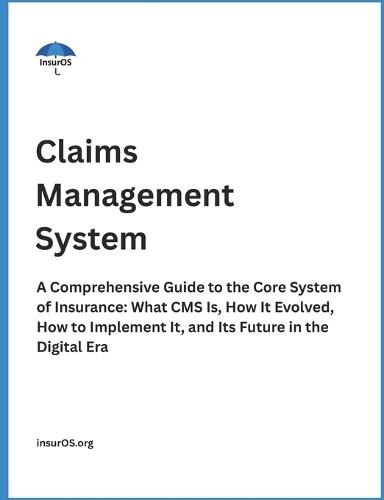 Claims Management System: A Comprehensive Guide to the Core System of Insurance: What CMS Is, How It Evolved, How to Implement It, and Its Future in the Digital Era