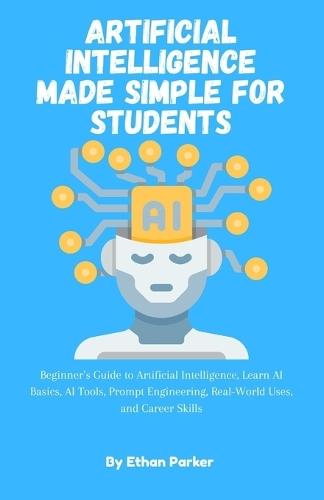 Artificial Intelligence Made Simple for Students: Beginner's Guide to Artificial Intelligence, Learn AI Basics, AI Tools, Prompt Engineering, Real-World Uses, and Career Skills