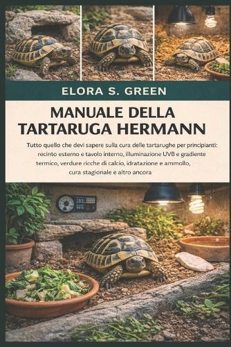 Manuale Della Tartaruga Hermann: Tutto quello che devi sapere sulla cura delle tartarughe per principianti: recinto esterno e tavolo interno, illuminazione UVB e gradiente termico, verdure ricche di calcio, idratazione e ammollo, cura stagionale e