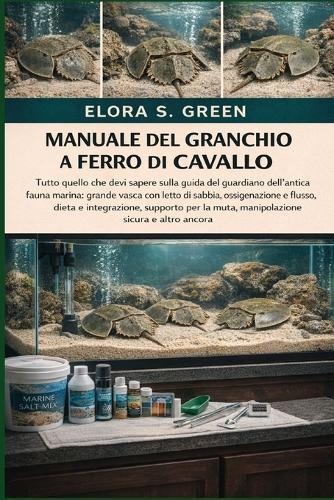 Manuale del Granchio a Ferro Di Cavallo: Tutto quello che devi sapere sulla guida del guardiano dell'antica fauna marina: grande vasca con letto di sabbia, ossigenazione e flusso, dieta e integrazione, supporto per la muta, manipolazione sicura e