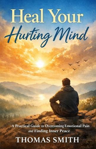 Heal Your Hurting Mind: A Practical Guide to Overcoming Emotional Pain and Finding Inner Peace