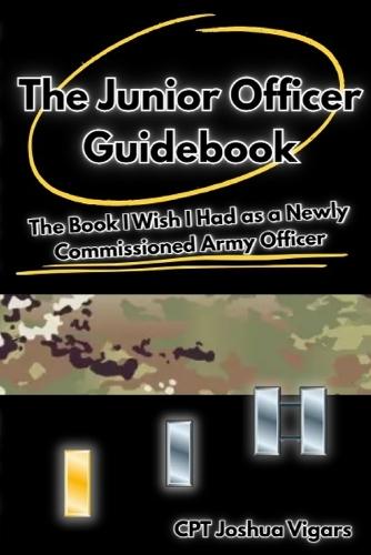 The Junior Officer Guidebook: The Book I Wish I Had as a Newly Commissioned Army Officer