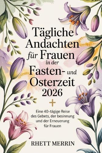 Tägliche Andachten für Frauen in der Fasten- und Osterzeit 2026: Eine 40-tägige Reise des Gebets, der Besinnung und der Erneuerung für Frauen