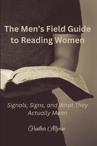 The Men's Field Guide to Reading Women: Signals, Signs, and What They Actually Mean