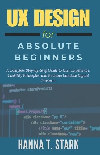 UX Design for Absolute Beginners: A Complete Step-by-Step Guide to User Experience, Usability Principles, and Building Intuitive Digital Products