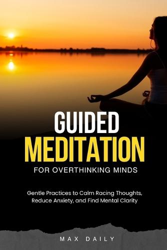 Guided Meditation for Overthinking Minds: Gentle Practices to Calm Racing Thoughts, Reduce Anxiety, and Find Mental Clarity