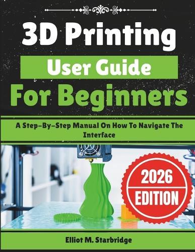 3D Printing User Guide For Beginners: A Step-By-Step Manual On How To Navigate The Interface