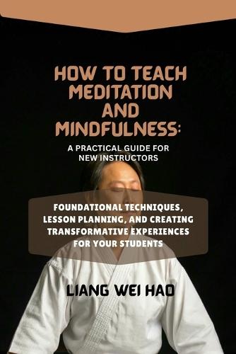 How to Teach Meditation and Mindfulness: A Practical Guide for New Instructors: Foundational Techniques, Lesson Planning, and Creating Transformative Experiences for Your Students