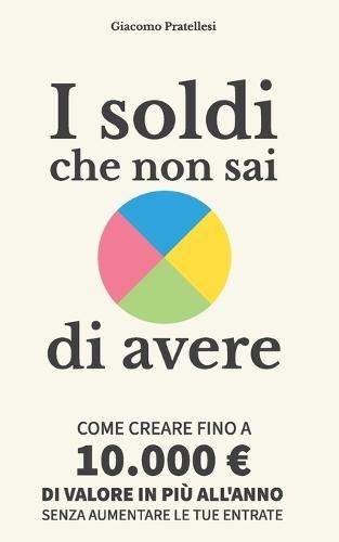 I soldi che non sai di avere: Come creare fino a 10.000 di valore in più all'anno senza aumentare le tue entrate