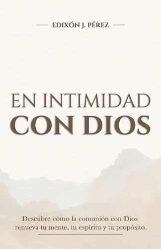 En Intimidad Con Dios Descubre Cómo La Comunión Con Dios Renueva Tu Mente, Tu Espíritu Y Tu Propósito.