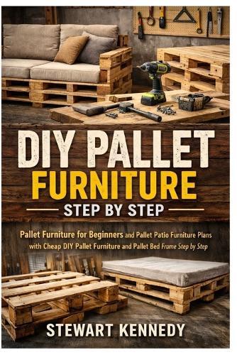 DIY Pallet Furniture Step by Step: Pallet Furniture for Beginners and Pallet Patio Furniture Plans with Cheap DIY Pallet Furniture and Pallet Bed Frame Step by Step